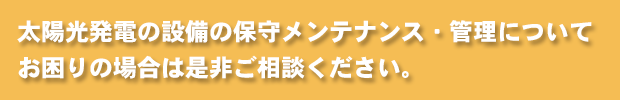 太陽光発電の設備の保守メンテナンス・管理についてお困りの場合は是非ご相談ください。